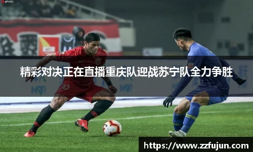 精彩对决正在直播重庆队迎战苏宁队全力争胜